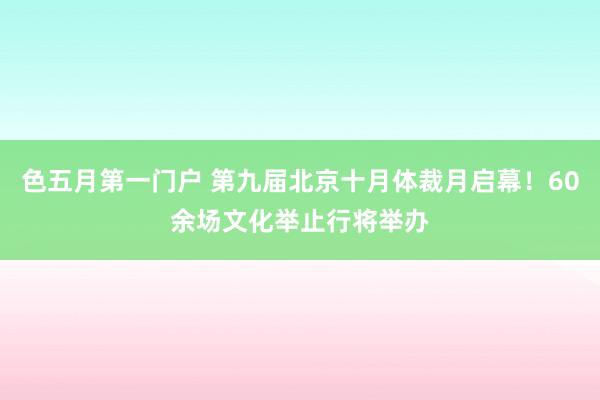 色五月第一门户 第九届北京十月体裁月启幕！60余场文化举止行将举办