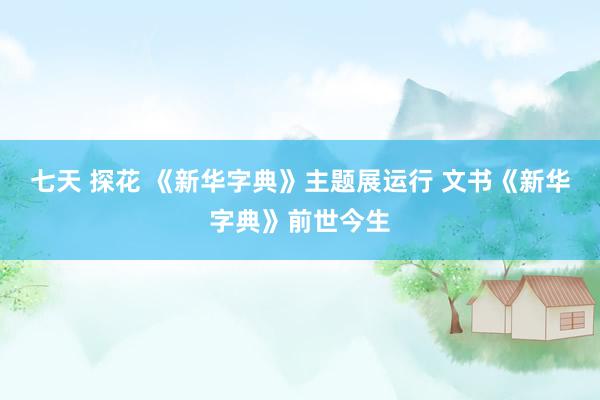 七天 探花 《新华字典》主题展运行 文书《新华字典》前世今生