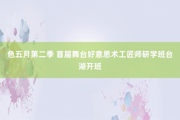 色五月第二季 首届舞台好意思术工匠师研学班台湖开班