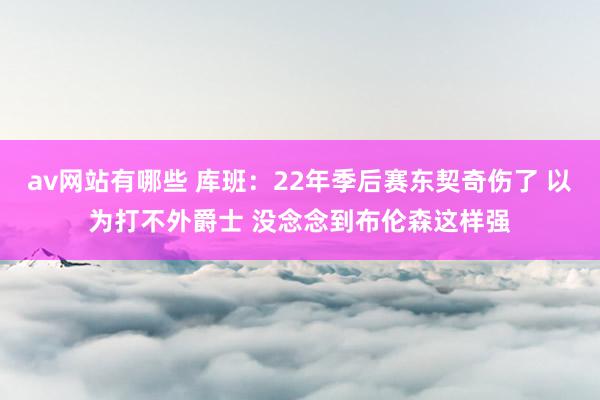 av网站有哪些 库班：22年季后赛东契奇伤了 以为打不外爵士 没念念到布伦森这样强