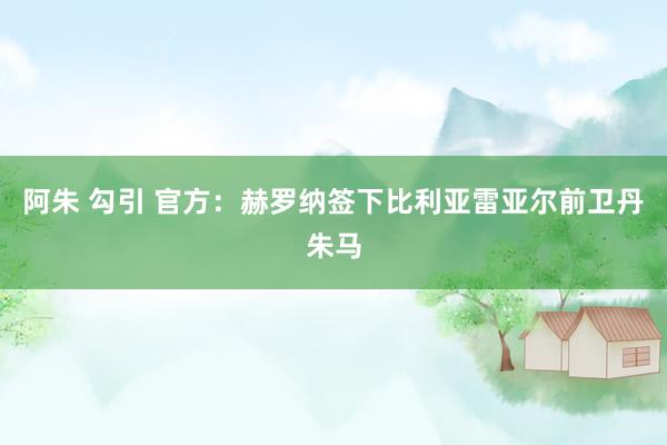 阿朱 勾引 官方：赫罗纳签下比利亚雷亚尔前卫丹朱马