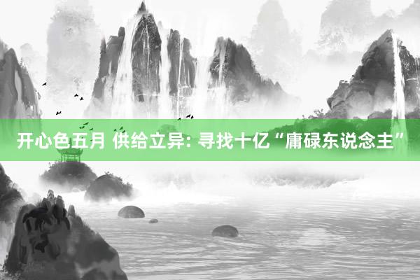 开心色五月 供给立异: 寻找十亿“庸碌东说念主”