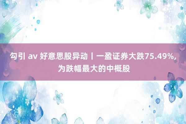 勾引 av 好意思股异动丨一盈证券大跌75.49%， 为跌幅最大的中概股