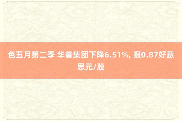 色五月第二季 华普集团下降6.51%， 报0.87好意思元/股