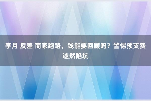 李月 反差 商家跑路，钱能要回顾吗？警惕预支费遽然陷坑