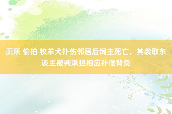 厕所 偷拍 牧羊犬扑伤邻居后饲主死亡，其袭取东谈主被判承担相应补偿背负