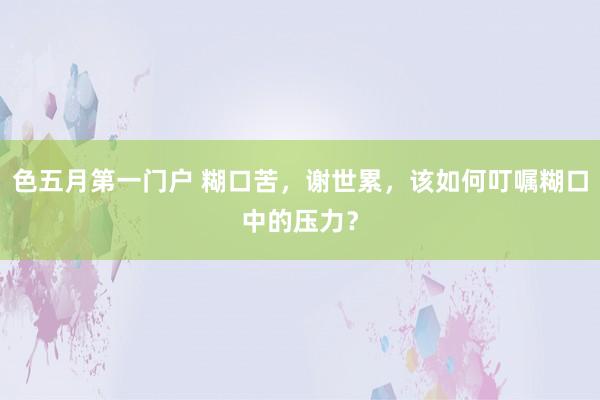 色五月第一门户 糊口苦，谢世累，该如何叮嘱糊口中的压力？