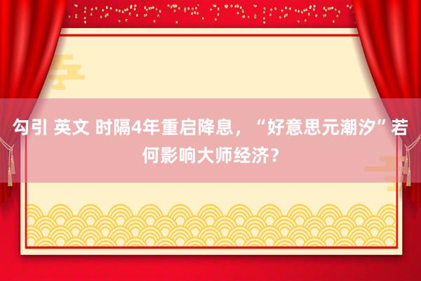 勾引 英文 时隔4年重启降息，“好意思元潮汐”若何影响大师经济？