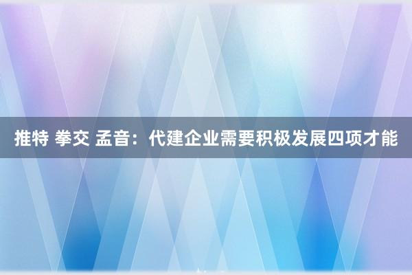 推特 拳交 孟音：代建企业需要积极发展四项才能