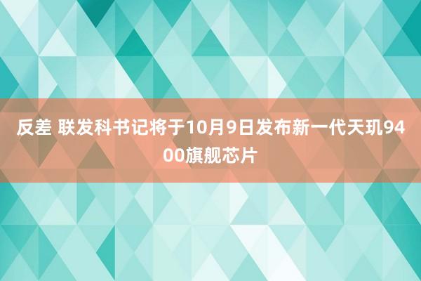 反差 联发科书记将于10月9日发布新一代天玑9400旗舰芯片