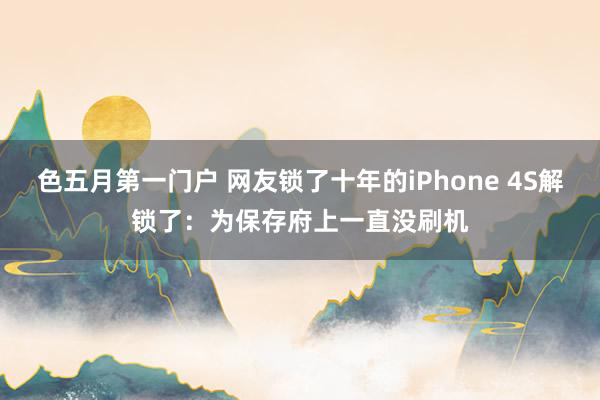 色五月第一门户 网友锁了十年的iPhone 4S解锁了：为保存府上一直没刷机