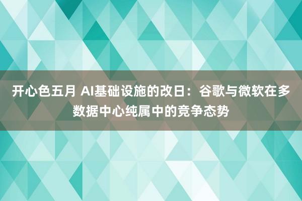 开心色五月 AI基础设施的改日：谷歌与微软在多数据中心纯属中的竞争态势