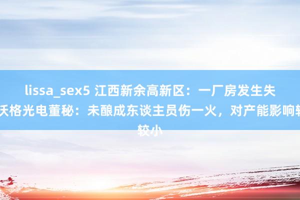 lissa_sex5 江西新余高新区：一厂房发生失火 沃格光电董秘：未酿成东谈主员伤一火，对产能影响较小