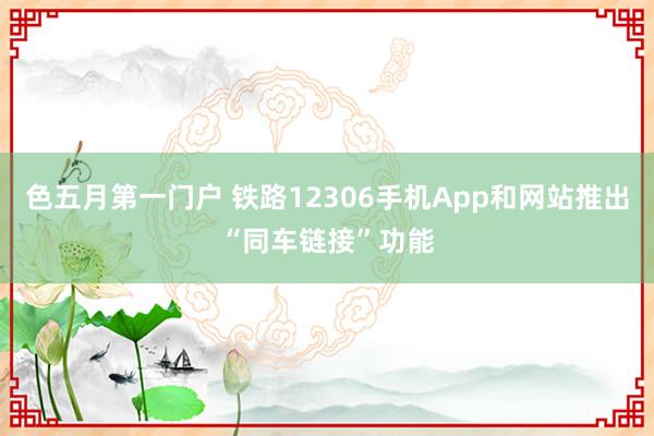 色五月第一门户 铁路12306手机App和网站推出“同车链接”功能