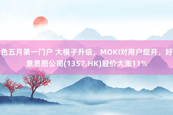 色五月第一门户 大模子升级，MOKI对用户绽开，好意思图公司(1357.HK)股价大涨11%