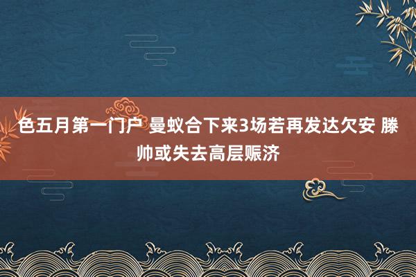 色五月第一门户 曼蚁合下来3场若再发达欠安 滕帅或失去高层赈济