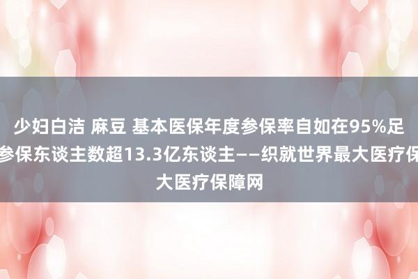 少妇白洁 麻豆 基本医保年度参保率自如在95%足下，参保东谈主数超13.3亿东谈主——织就世界最大医疗保障网