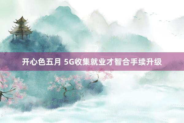 开心色五月 5G收集就业才智合手续升级