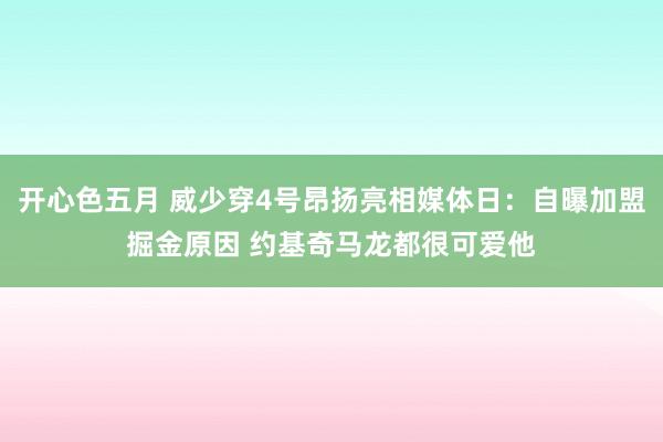 开心色五月 威少穿4号昂扬亮相媒体日：自曝加盟掘金原因 约基奇马龙都很可爱他