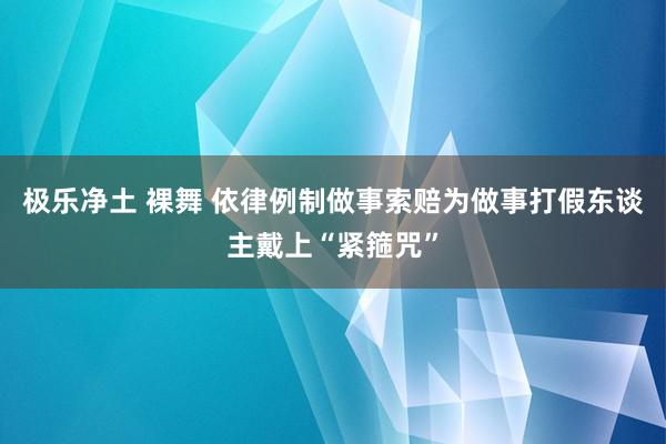 极乐净土 裸舞 依律例制做事索赔为做事打假东谈主戴上“紧箍咒”