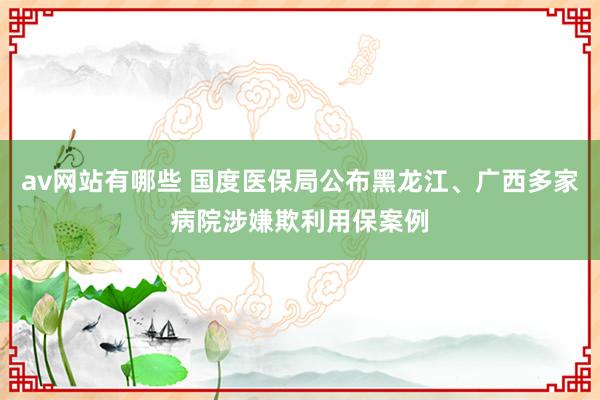 av网站有哪些 国度医保局公布黑龙江、广西多家病院涉嫌欺利用保案例