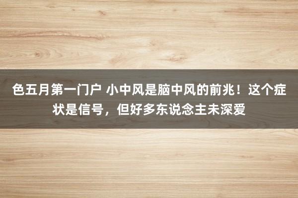 色五月第一门户 小中风是脑中风的前兆！这个症状是信号，但好多东说念主未深爱