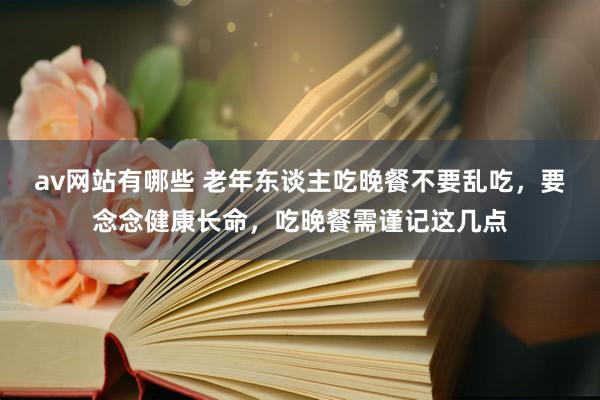 av网站有哪些 老年东谈主吃晚餐不要乱吃，要念念健康长命，吃晚餐需谨记这几点