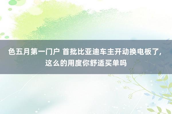 色五月第一门户 首批比亚迪车主开动换电板了， 这么的用度你舒适买单吗