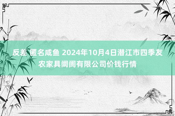 反差 匿名咸鱼 2024年10月4日潜江市四季友农家具阛阓有限公司价钱行情