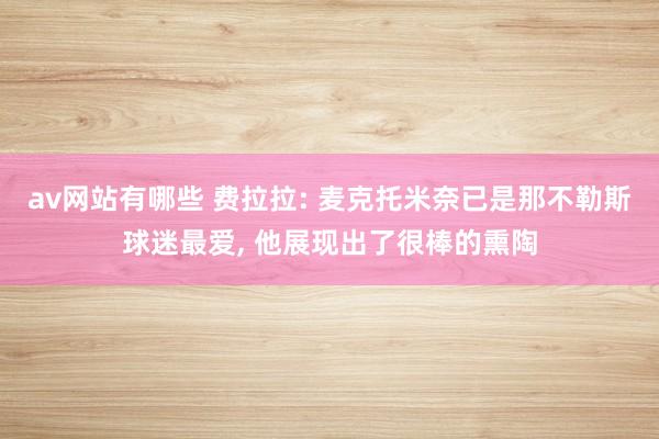 av网站有哪些 费拉拉: 麦克托米奈已是那不勒斯球迷最爱， 他展现出了很棒的熏陶