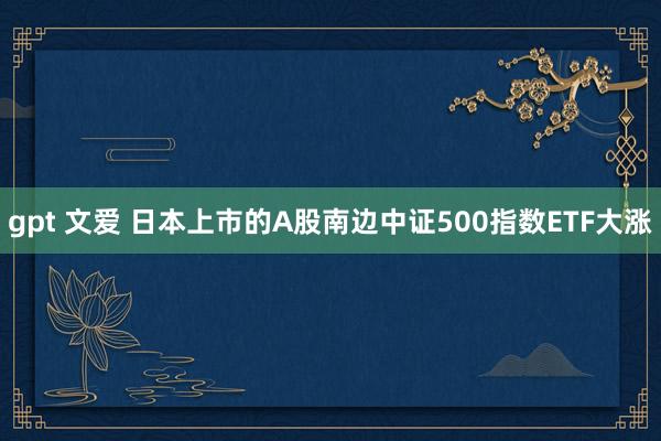 gpt 文爱 日本上市的A股南边中证500指数ETF大涨