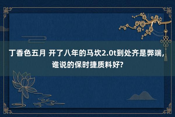 丁香色五月 开了八年的马坎2.0t到处齐是弊端， 谁说的保时捷质料好?