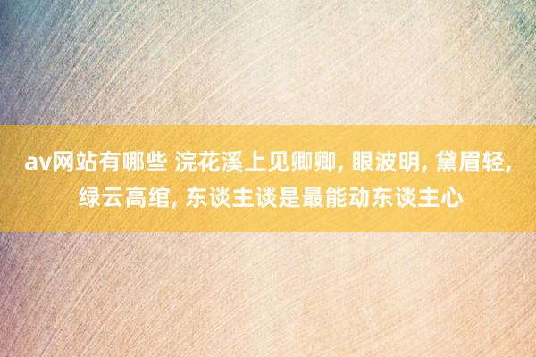 av网站有哪些 浣花溪上见卿卿， 眼波明， 黛眉轻， 绿云高绾， 东谈主谈是最能动东谈主心