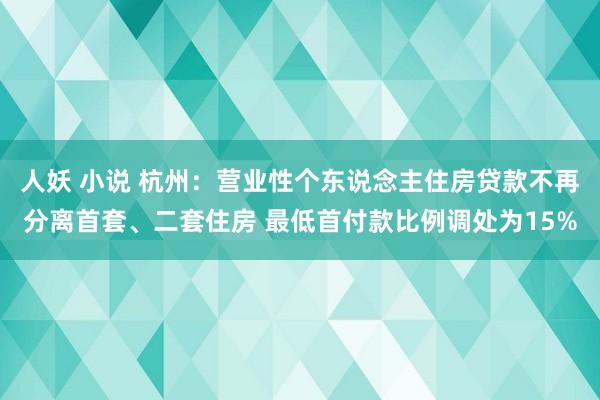 人妖 小说 杭州：营业性个东说念主住房贷款不再分离首套、二套住房 最低首付款比例调处为15%