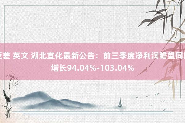 反差 英文 湖北宜化最新公告：前三季度净利润瞻望同比增长94.04%-103.04%