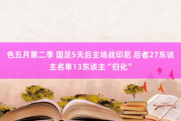 色五月第二季 国足5天后主场战印尼 后者27东谈主名单13东谈主“归化”