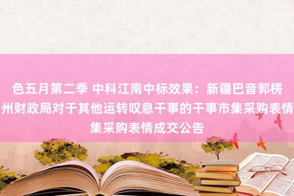 色五月第二季 中科江南中标效果：新疆巴音郭楞蒙古自治州财政局对于其他运转叹息干事的干事市集采购表情成交公告