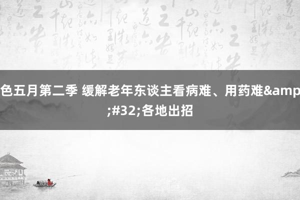 色五月第二季 缓解老年东谈主看病难、用药难&#32;各地出招