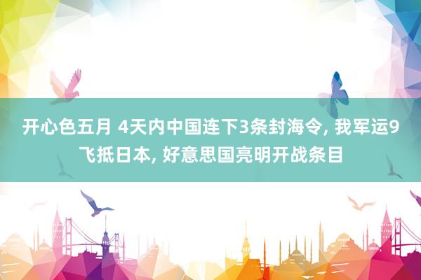 开心色五月 4天内中国连下3条封海令， 我军运9飞抵日本， 好意思国亮明开战条目