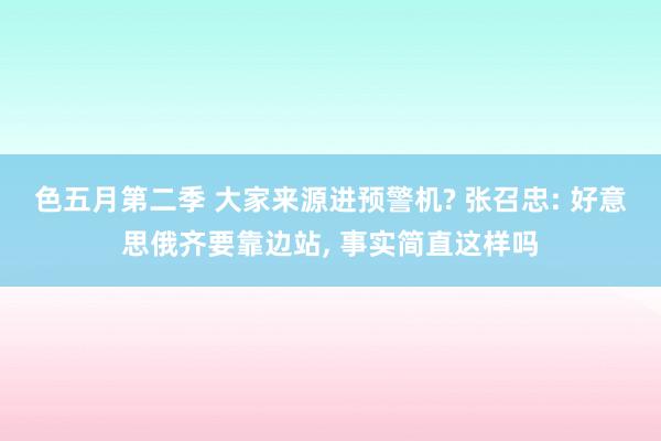 色五月第二季 大家来源进预警机? 张召忠: 好意思俄齐要靠边站， 事实简直这样吗