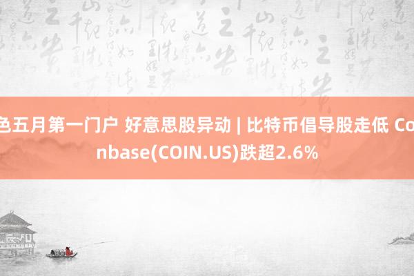 色五月第一门户 好意思股异动 | 比特币倡导股走低 Coinbase(COIN.US)跌超2.6%