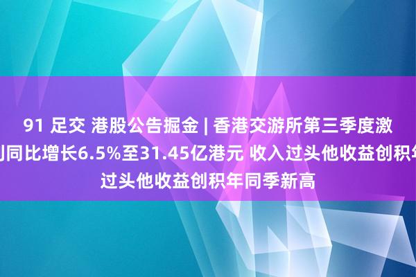 91 足交 港股公告掘金 | 香港交游所第三季度激动应占溢利同比增长6.5%至31.45亿港元 收入过头他收益创积年同季新高