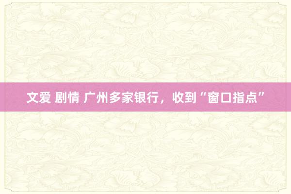 文爱 剧情 广州多家银行，收到“窗口指点”