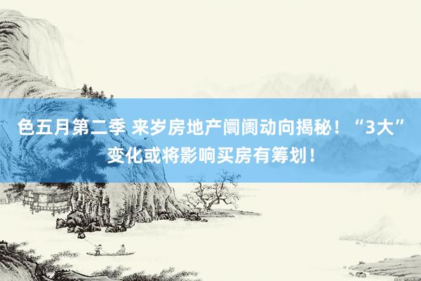 色五月第二季 来岁房地产阛阓动向揭秘！“3大”变化或将影响买房有筹划！