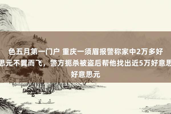 色五月第一门户 重庆一须眉报警称家中2万多好意思元不翼而飞，警方扼杀被盗后帮他找出近5万好意思元