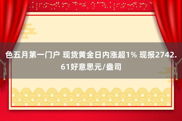 色五月第一门户 现货黄金日内涨超1% 现报2742.61好意思元/盎司