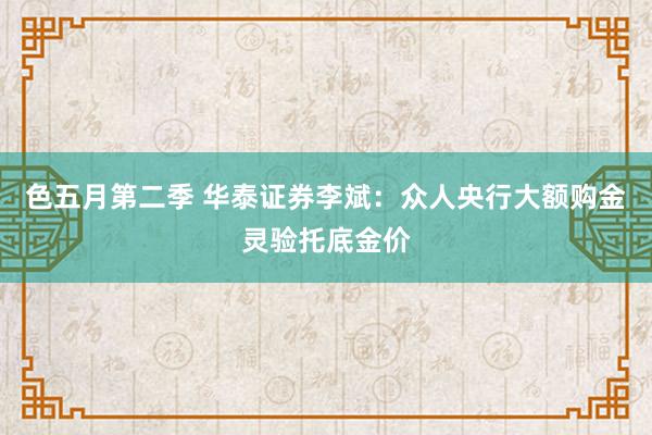 色五月第二季 华泰证券李斌：众人央行大额购金灵验托底金价