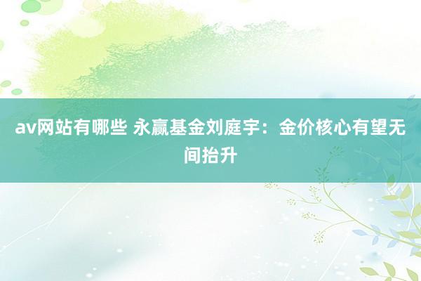 av网站有哪些 永赢基金刘庭宇：金价核心有望无间抬升