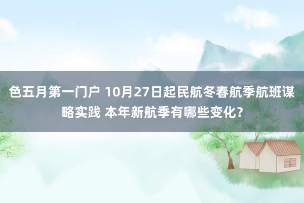 色五月第一门户 10月27日起民航冬春航季航班谋略实践 本年新航季有哪些变化？