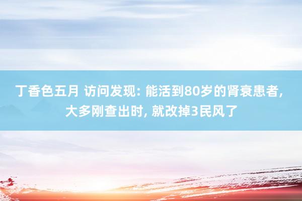 丁香色五月 访问发现: 能活到80岁的肾衰患者， 大多刚查出时， 就改掉3民风了